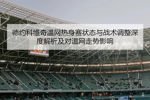 德约科维奇温网热身赛状态与战术调整深度解析及对温网走势影响