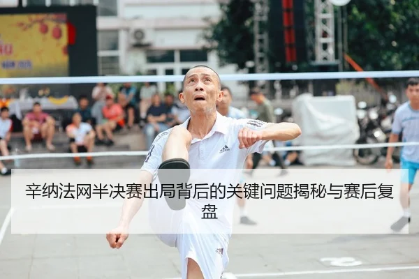 辛纳法网半决赛出局背后的关键问题揭秘与赛后复盘