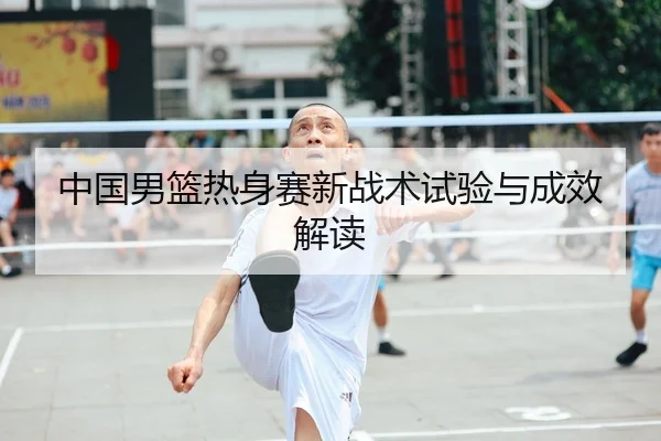 中国男篮热身赛新战术试验与成效解读