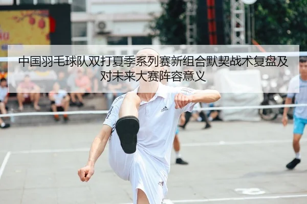 zhong-guo-yu-mao-qiu-dui-shuang-da-xia-ji-xi-lie-sai-xin-zu-he-mo-qi-zhan-shu-fu-pan-ji-dui-wei-lai-da-sai-zhen-rong-yi-2-888.jpg
